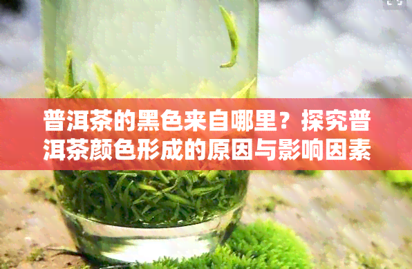 普洱茶的黑色来自哪里？探究普洱茶颜色形成的原因与影响因素