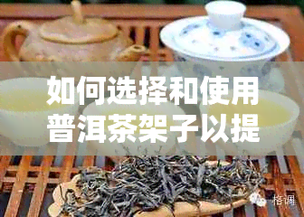 如何选择和使用普洱茶架子以提升自制普洱茶的口感：实用教程与图片详解