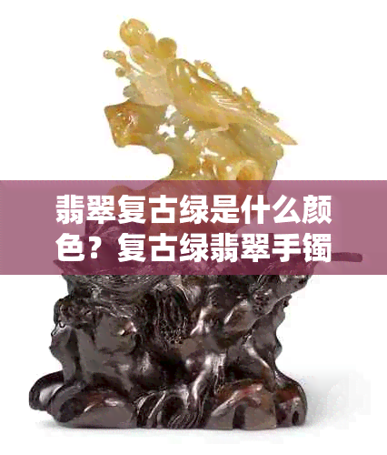 翡翠复古绿是什么颜色？复古绿翡翠手镯的含义及代表什么？