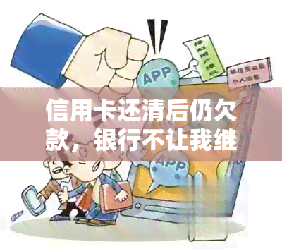 信用卡还清后仍欠款，银行不让我继续使用，该如何解决？