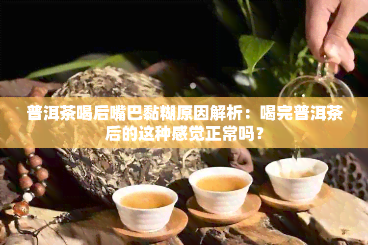 普洱茶喝后嘴巴黏糊原因解析：喝完普洱茶后的这种感觉正常吗？