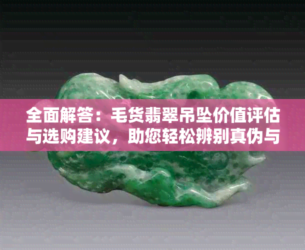 全面解答：毛货翡翠吊坠价值评估与选购建议，助您轻松辨别真伪与高性价比