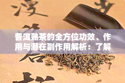 普洱熟茶的全方位功效、作用与潜在副作用解析：了解其对人体健的实际影响