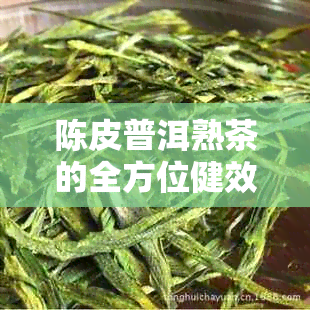 陈皮普洱熟茶的全方位健效益：科学研究揭示的独特功效与作用