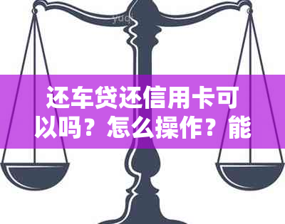 还车贷还信用卡可以吗？怎么操作？能否使用信用卡还款？