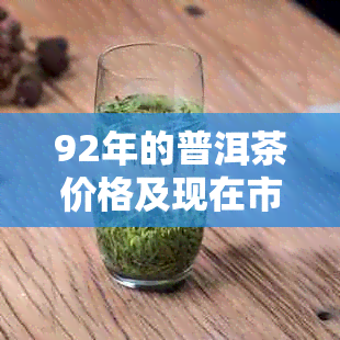 92年的普洱茶价格及现在市场价值：一斤多少？饼茶多少钱？