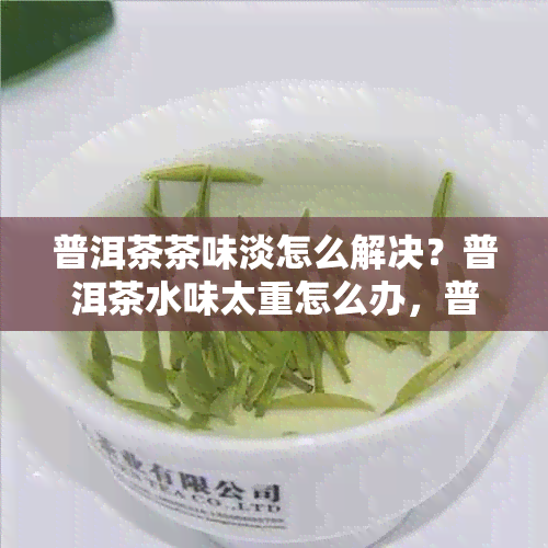 普洱茶茶味淡怎么解决？普洱茶水味太重怎么办，普洱茶水味重是怎么回事？