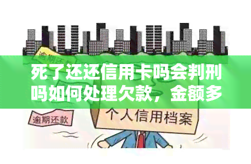 死了还还信用卡吗会判刑吗如何处理欠款，金额多少？