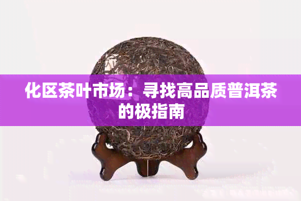 化区茶叶市场：寻找高品质普洱茶的极指南