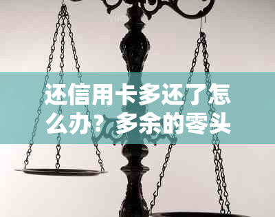 还信用卡多还了怎么办？多余的零头或一两毛钱会影响信用吗？