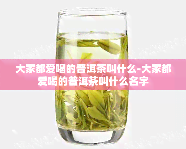 大家都爱喝的普洱茶叫什么-大家都爱喝的普洱茶叫什么名字