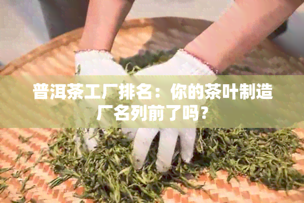 普洱茶工厂排名：你的茶叶制造厂名列前了吗？