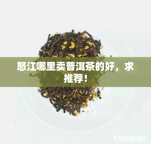 怒江哪里卖普洱茶的好，求推荐！