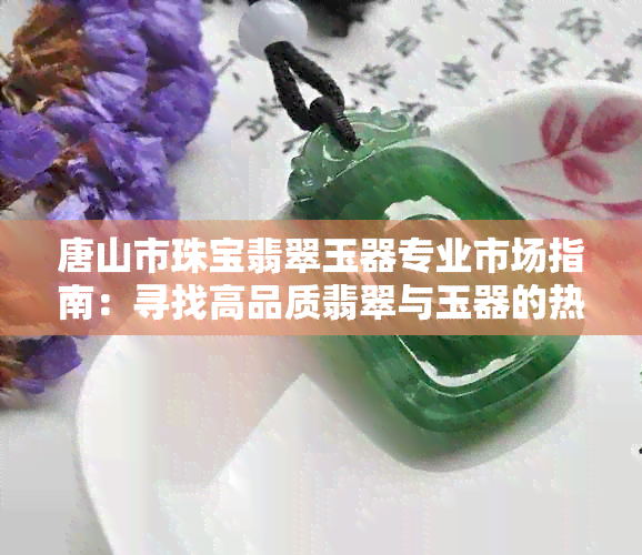 唐山市珠宝翡翠玉器专业市场指南：寻找高品质翡翠与玉器的热门地点