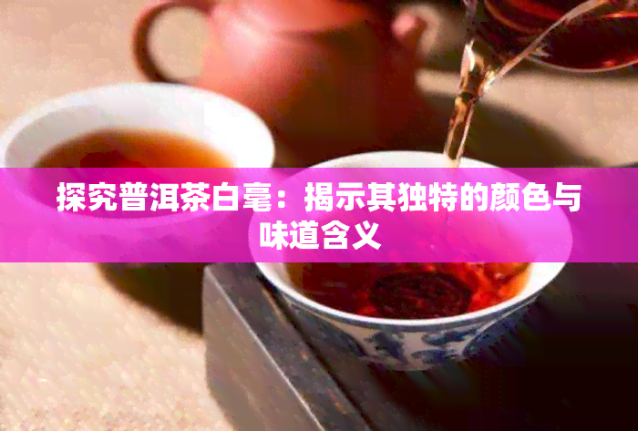 探究普洱茶白毫：揭示其独特的颜色与味道含义