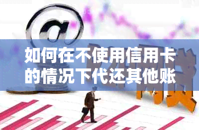 如何在不使用信用卡的情况下代还其他账户的费用？需要多少资金？