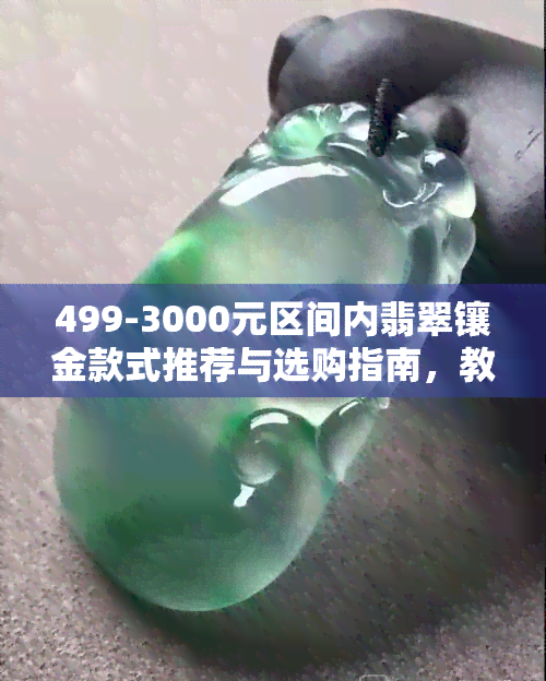 499-3000元区间内翡翠镶金款式推荐与选购指南，教你如何挑选高品质翡翠金饰