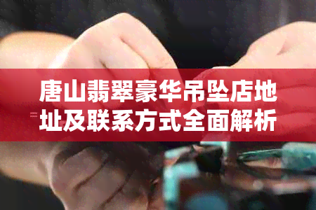 唐山翡翠豪华吊坠店地址及联系方式全面解析，让购物更省心！