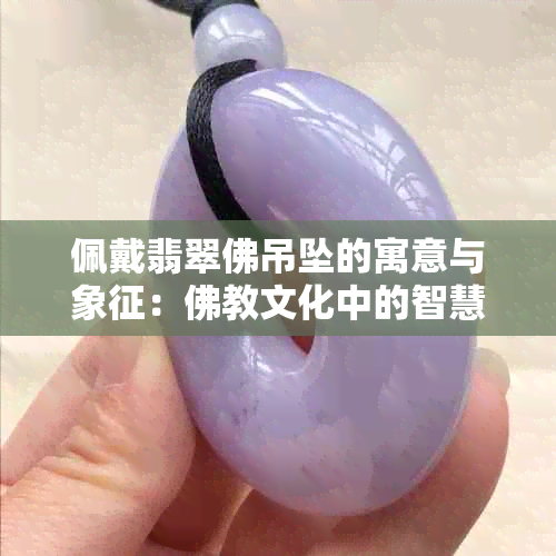 佩戴翡翠佛吊坠的寓意与象征：佛教文化中的智慧与和谐。