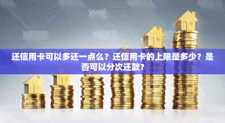 还信用卡可以多还一点么？还信用卡的上限是多少？是否可以分次还款？