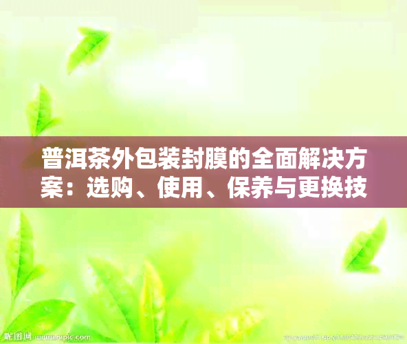 普洱茶外包装封膜的全面解决方案：选购、使用、保养与更换技巧