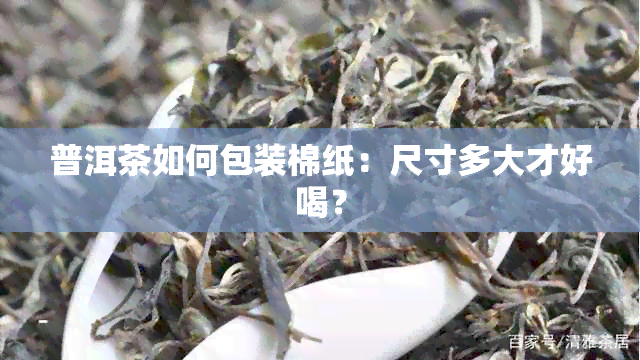 普洱茶如何包装棉纸：尺寸多大才好喝？