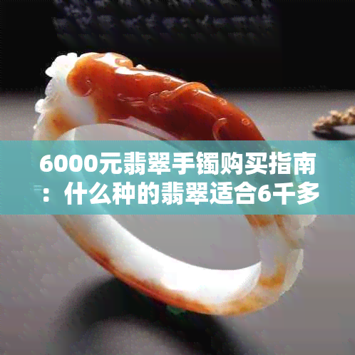 6000元翡翠手镯购买指南：什么种的翡翠适合6千多元？