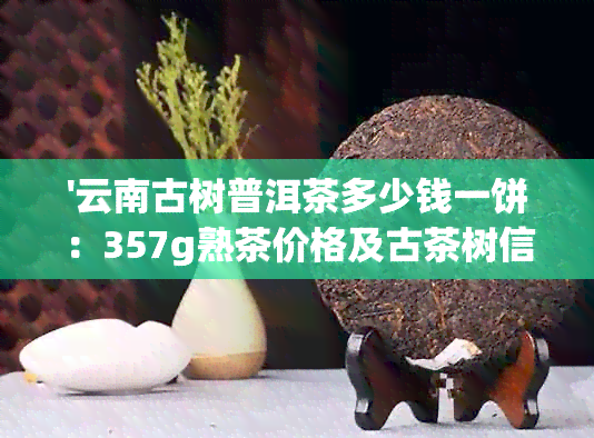 '云南古树普洱茶多少钱一饼：357g熟茶价格及古茶树信息'