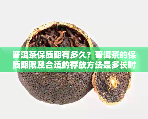 普洱茶保质期有多久？普洱茶的保质期限及合适的存放方法是多长时间？