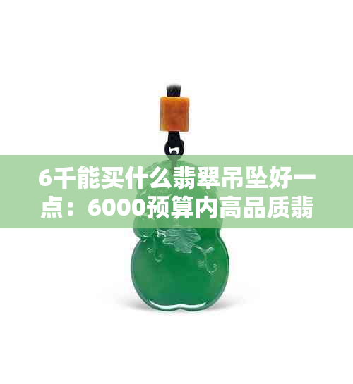 6千能买什么翡翠吊坠好一点：6000预算内高品质翡翠吊坠推荐