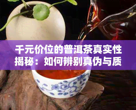 千元价位的普洱茶真实性揭秘：如何辨别真伪与质量？