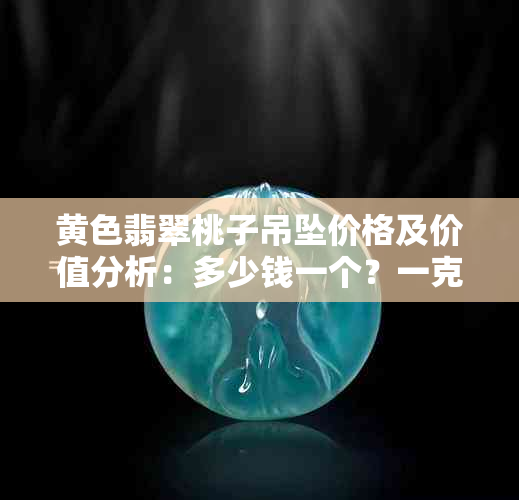 黄色翡翠桃子吊坠价格及价值分析：多少钱一个？一克？还是整体？