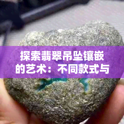 探索翡翠吊坠镶嵌的艺术：不同款式与形状的对比分析