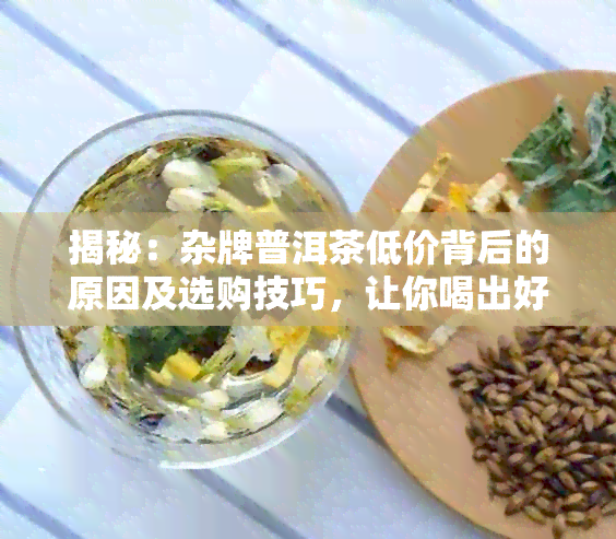 揭秘：杂牌普洱茶低价背后的原因及选购技巧，让你喝出好品质！