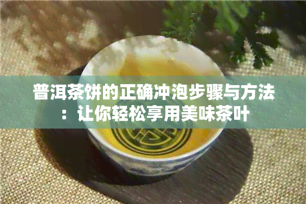 普洱茶饼的正确冲泡步骤与方法：让你轻松享用美味茶叶