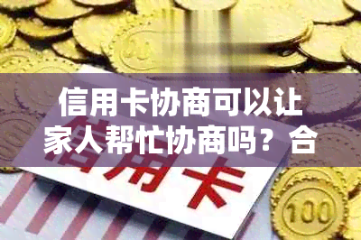 信用卡协商可以让家人帮忙协商吗？合法且安全，欠款可申请分期还款。