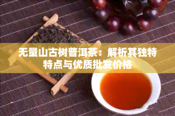 无量山古树普洱茶：解析其独特特点与优质批发价格