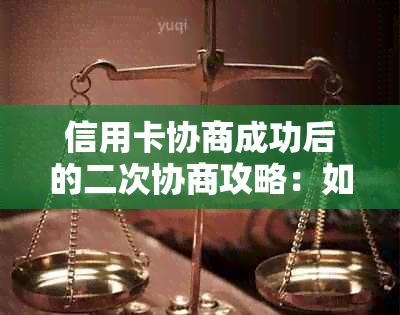 信用卡协商成功后的二次协商攻略：如何应对、步骤详解和常见疑问解答