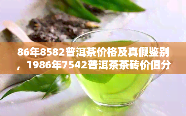 86年8582普洱茶价格及真假鉴别，1986年7542普洱茶茶砖价值分析