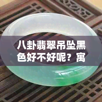 八卦翡翠吊坠黑色好不好呢？寓意及挑选技巧