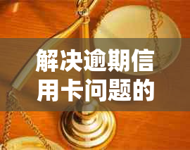 解决逾期信用卡问题的有效协商方式与步骤