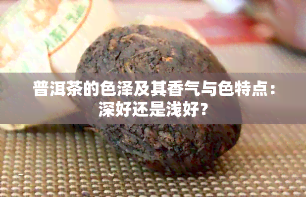 普洱茶的色泽及其香气与色特点：深好还是浅好？