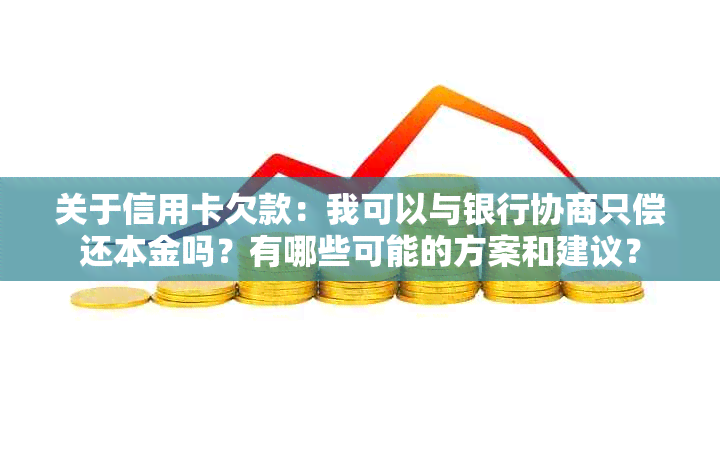 关于信用卡欠款：我可以与银行协商只偿还本金吗？有哪些可能的方案和建议？