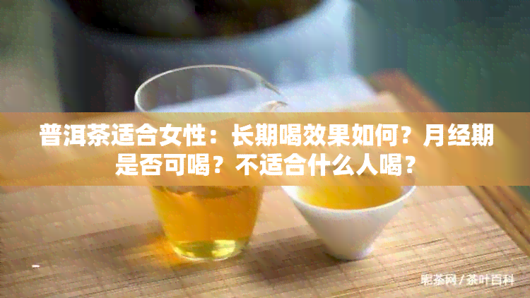 普洱茶适合女性：长期喝效果如何？月经期是否可喝？不适合什么人喝？