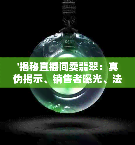 '揭秘直播间卖翡翠：真伪揭示、销售者曝光、法律风险剖析及诈骗陷阱解析'