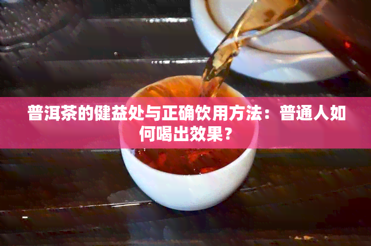 普洱茶的健益处与正确饮用方法：普通人如何喝出效果？