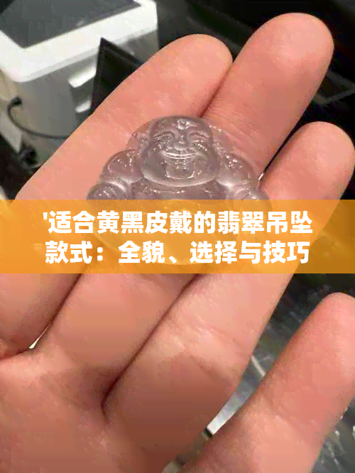 '适合黄黑皮戴的翡翠吊坠款式：全貌、选择与技巧'