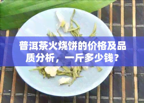 普洱茶火烧饼的价格及品质分析，一斤多少钱？