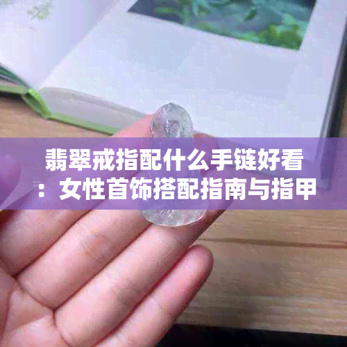 翡翠戒指配什么手链好看：女性首饰搭配指南与指甲颜色建议