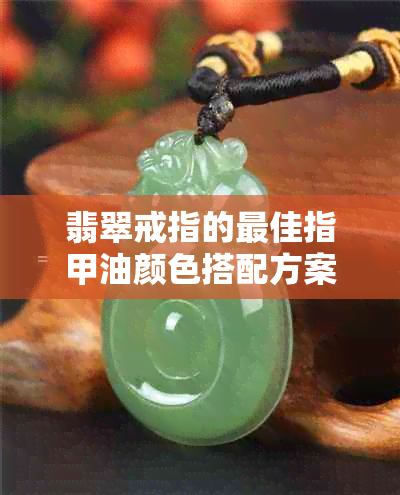 翡翠戒指的更佳指甲油颜色搭配方案